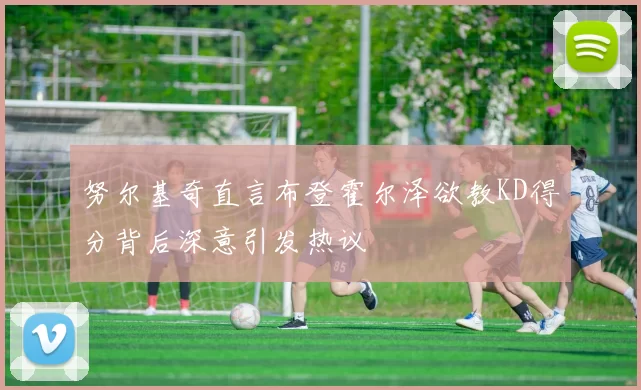 努尔基奇直言布登霍尔泽欲教KD得分背后深意引发热议