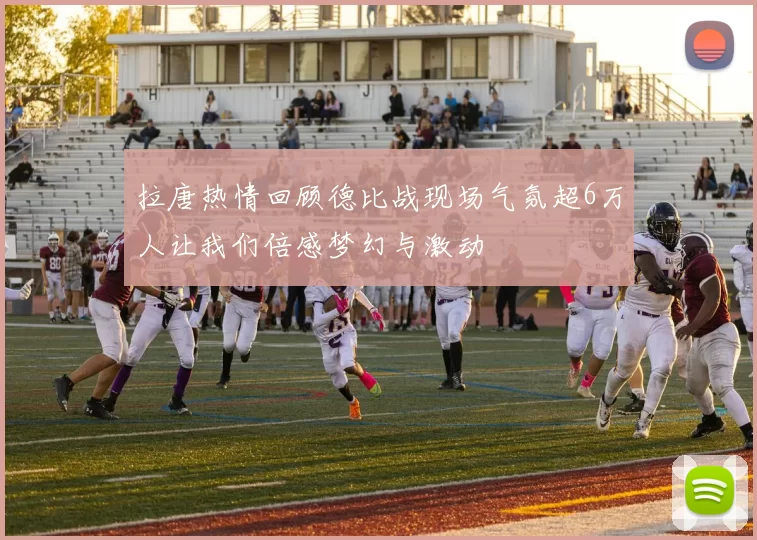 拉唐热情回顾德比战现场气氛超6万人让我们倍感梦幻与激动