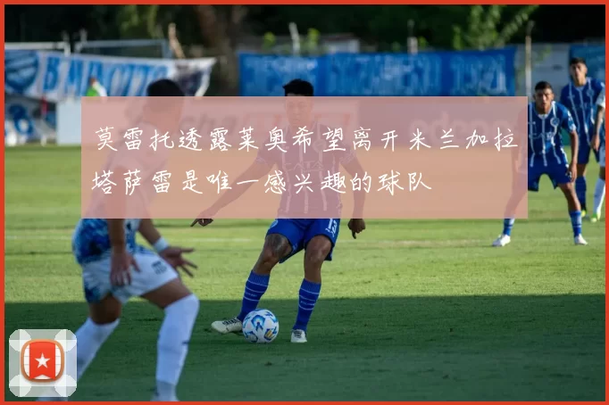 莫雷托透露莱奥希望离开米兰加拉塔萨雷是唯一感兴趣的球队
