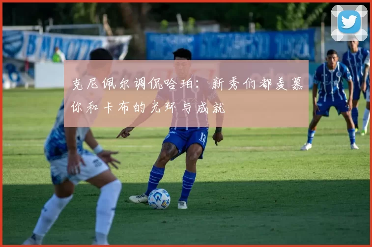 克尼佩尔调侃哈珀：新秀们都羡慕你和卡布的光环与成就