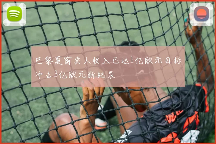 巴黎夏窗卖人收入已达1亿欧元目标冲击3亿欧元新纪录