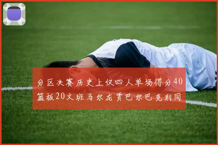 分区决赛历史上仅四人单场得分40篮板20文班马尔龙贾巴尔巴克利同台竞技