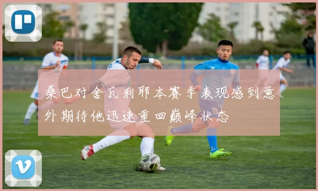 桑巴对舍瓦利耶本赛季表现感到意外期待他迅速重回巅峰状态