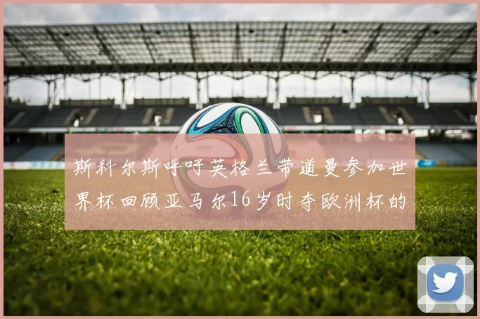 斯科尔斯呼吁英格兰带道曼参加世界杯回顾亚马尔16岁时夺欧洲杯的辉煌
