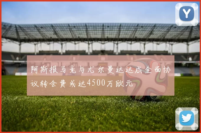 阿斯报马竞与尤尔曼达达成全面协议转会费或达4500万欧元