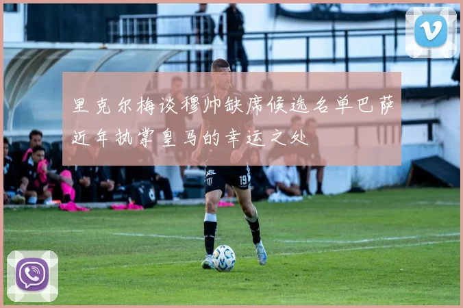 里克尔梅谈穆帅缺席候选名单巴萨近年执掌皇马的幸运之处