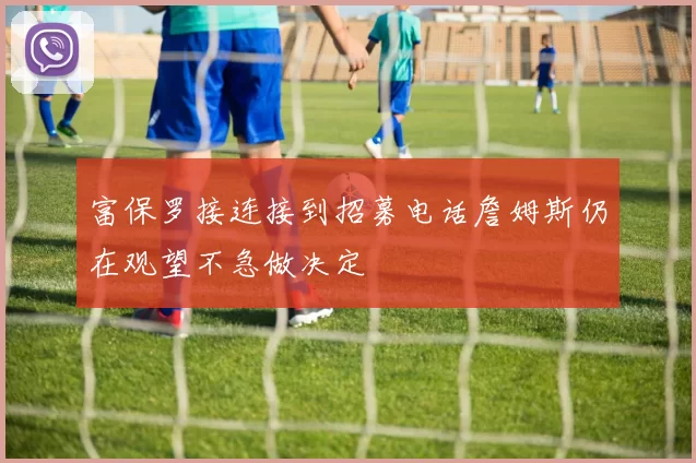 富保罗接连接到招募电话詹姆斯仍在观望不急做决定
