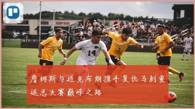 詹姆斯与迈克布朗携手复仇马刺重返总决赛巅峰之路