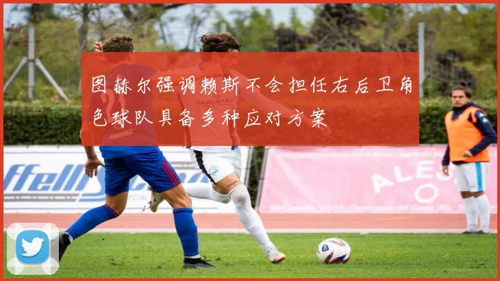 图赫尔强调赖斯不会担任右后卫角色球队具备多种应对方案