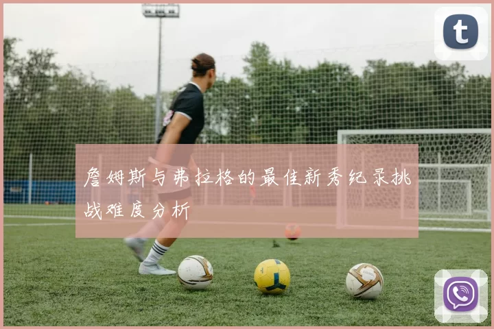 詹姆斯与弗拉格的最佳新秀纪录挑战难度分析