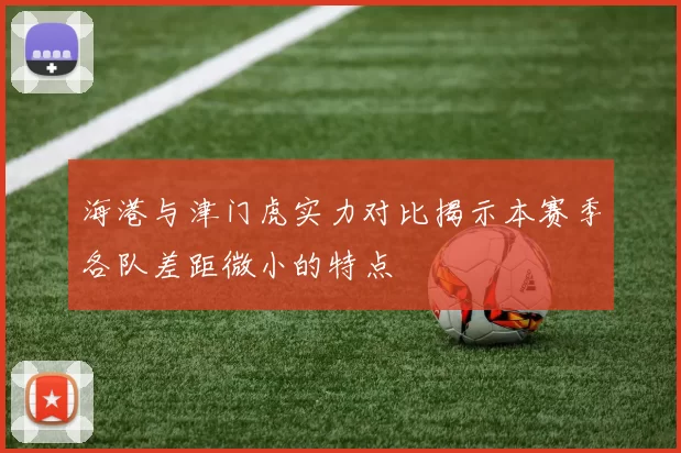海港与津门虎实力对比揭示本赛季各队差距微小的特点