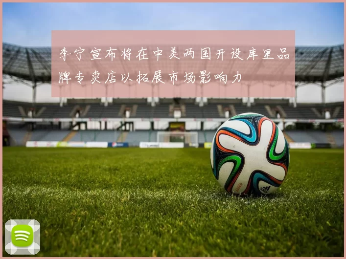 李宁宣布将在中美两国开设库里品牌专卖店以拓展市场影响力