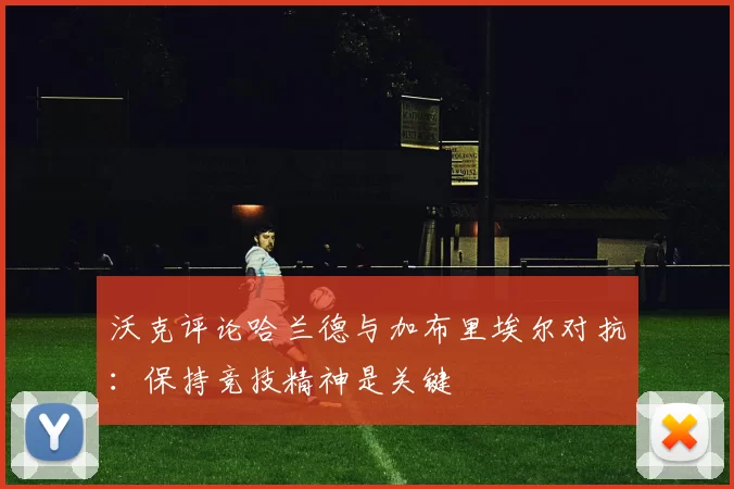 沃克评论哈兰德与加布里埃尔对抗：保持竞技精神是关键