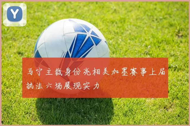 马宁主裁身份亮相美加墨赛事上届执法六场展现实力