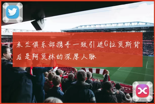 米兰俱乐部携手一致引进G拉莫斯背后是阿莫林的深厚人脉
