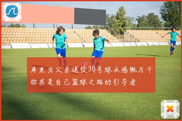 库里为父亲退役30号球衣感慨万千称其是自己篮球之路的引导者