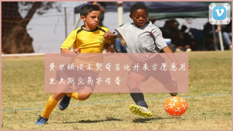 费尔顿谈东契奇言论并表示愿意用里夫斯交易字母哥