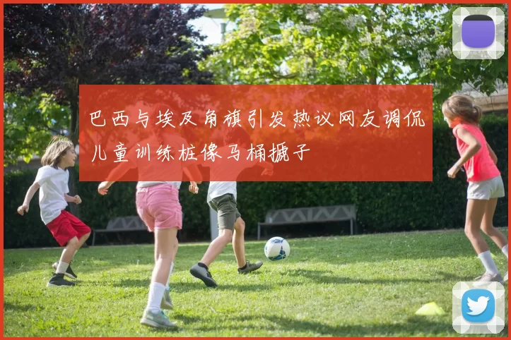巴西与埃及角旗引发热议网友调侃儿童训练桩像马桶搋子