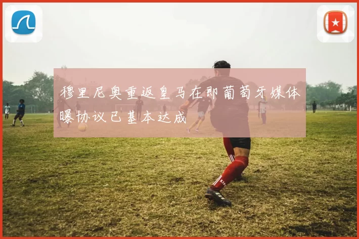 穆里尼奥重返皇马在即葡萄牙媒体曝协议已基本达成