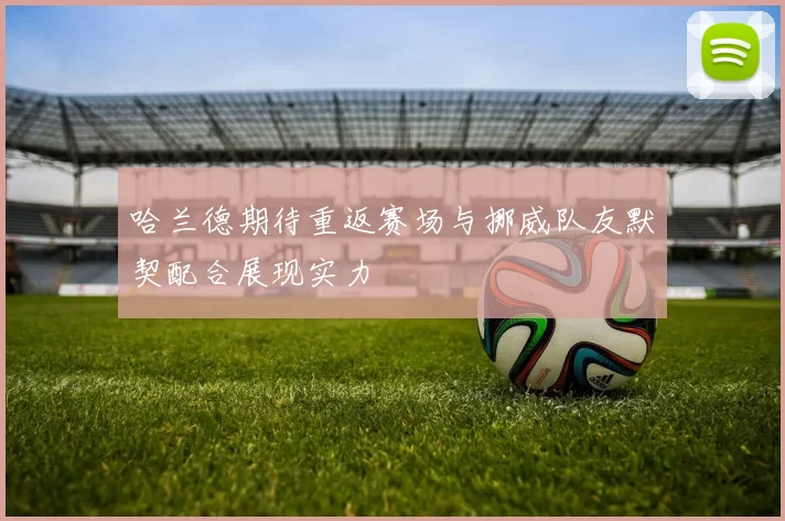 哈兰德期待重返赛场与挪威队友默契配合展现实力