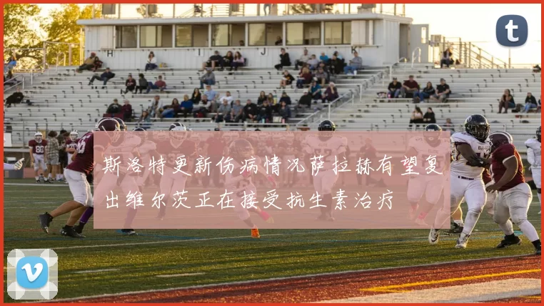 斯洛特更新伤病情况萨拉赫有望复出维尔茨正在接受抗生素治疗