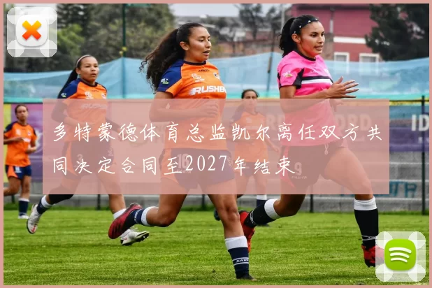 多特蒙德体育总监凯尔离任双方共同决定合同至2027年结束