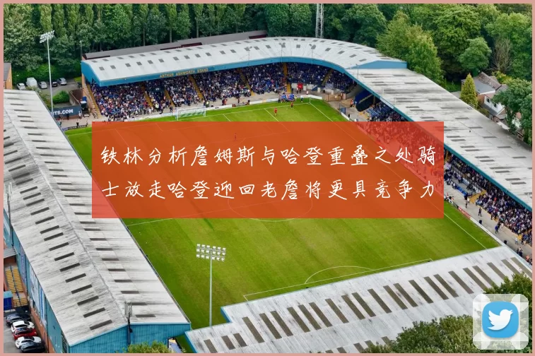 铁林分析詹姆斯与哈登重叠之处骑士放走哈登迎回老詹将更具竞争力