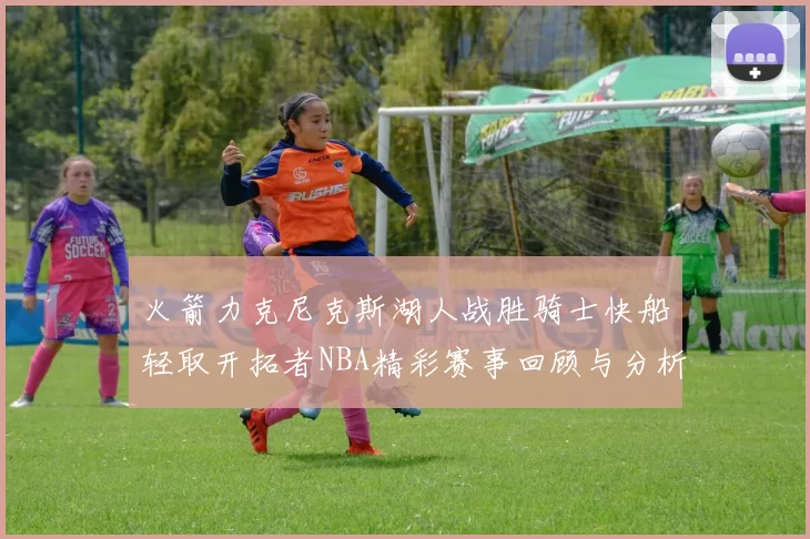 火箭力克尼克斯湖人战胜骑士快船轻取开拓者NBA精彩赛事回顾与分析