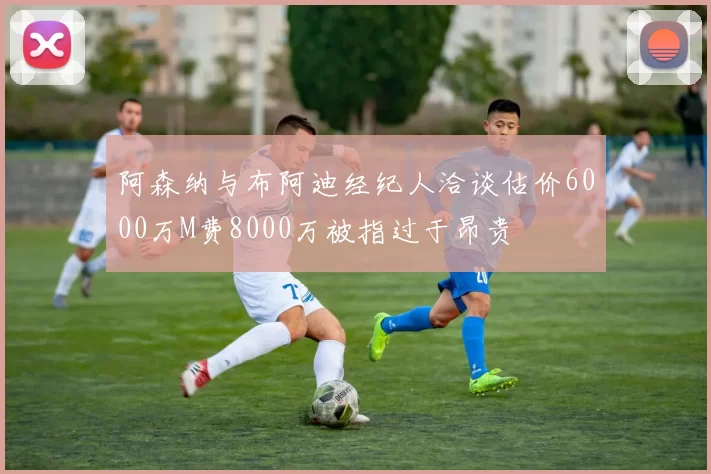 阿森纳与布阿迪经纪人洽谈估价6000万M费8000万被指过于昂贵